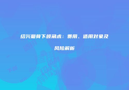 绍兴磨骨下颌角术：费用、适用对象及风险解析