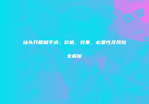 汕头开眼角手术：价格、效果、必要性及风险全解析