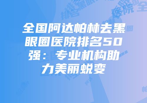 全国阿达帕林去黑眼圈医院排名50强：专业机构助力美丽蜕变