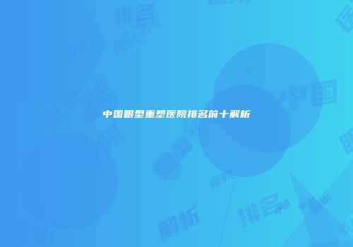 中国眼型重塑医院排名前十解析