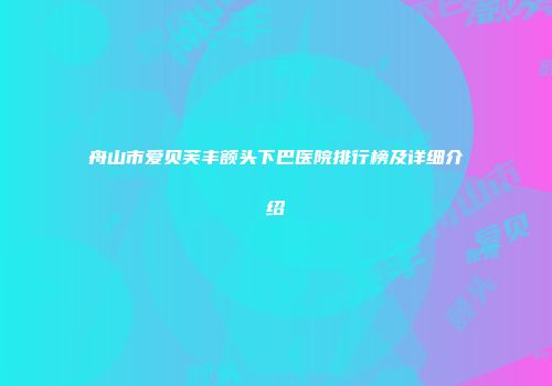 舟山市爱贝芙丰额头下巴医院排行榜及详细介绍