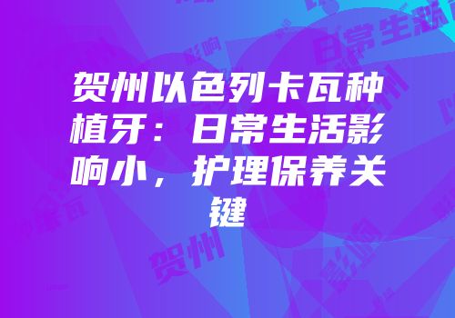 贺州以色列卡瓦种植牙：日常生活影响小，护理保养关键