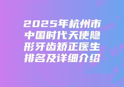 2025年杭州市中国时代天使隐形牙齿矫正医生排名及详细介绍