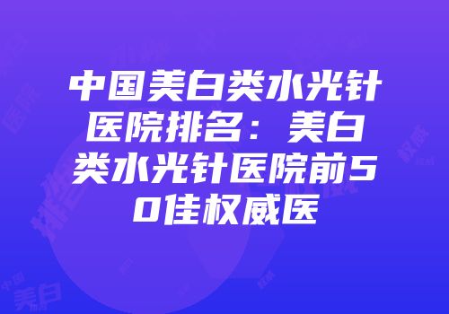 中国美白类水光针医院排名：美白类水光针医院前50佳权威医