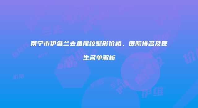 南宁市伊维兰去鱼尾纹整形价格、医院排名及医生名单解析