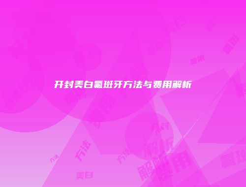 开封美白氟斑牙方法与费用解析