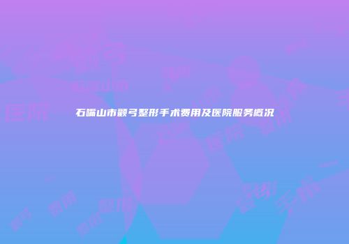 石嘴山市颧弓整形手术费用及医院服务概况