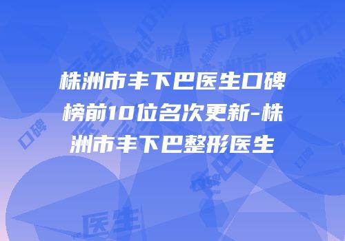 株洲市丰下巴医生口碑榜前10位名次更新-株洲市丰下巴整形医生