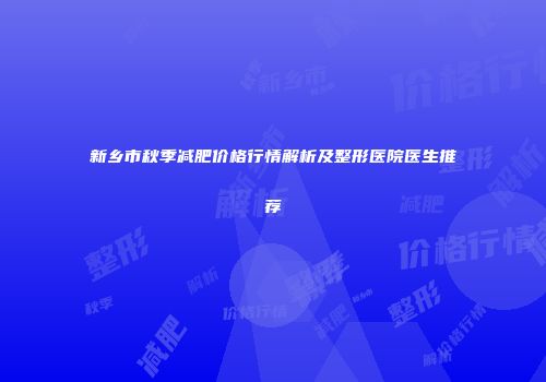 新乡市秋季减肥价格行情解析及整形医院医生推荐