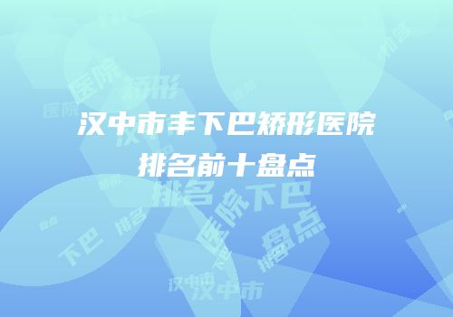 汉中市丰下巴矫形医院排名前十盘点