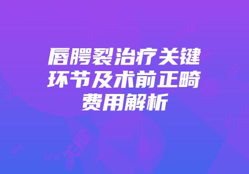 唇腭裂治疗关键环节及术前正畸费用解析