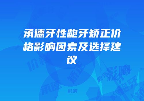 承德牙性龅牙矫正价格影响因素及选择建议