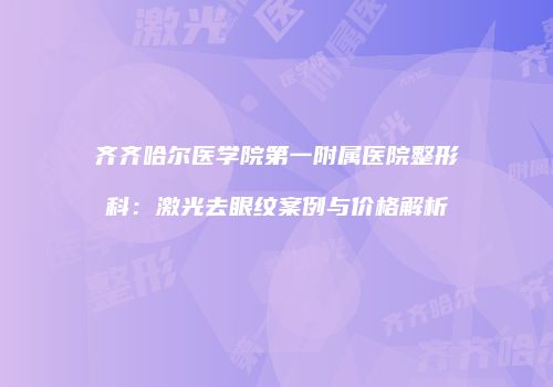齐齐哈尔医学院第一附属医院整形科：激光去眼纹案例与价格解析