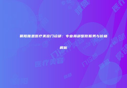 襄阳雅恩医疗美容门诊部：专业鼻部整形服务与价格解析