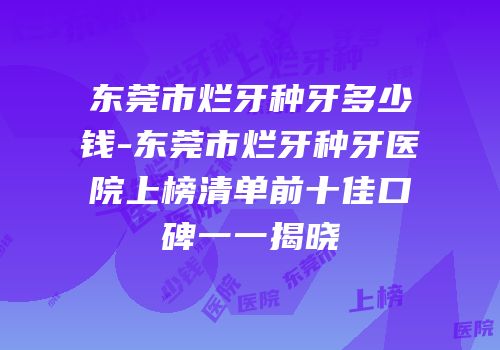 东莞市烂牙种牙多少钱-东莞市烂牙种牙医院上榜清单前十佳口碑一一揭晓