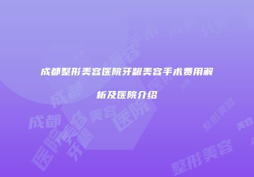 成都整形美容医院牙龈美容手术费用解析及医院介绍