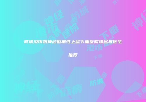 防城港市眼神经麻痹性上睑下垂医院排名与医生推荐