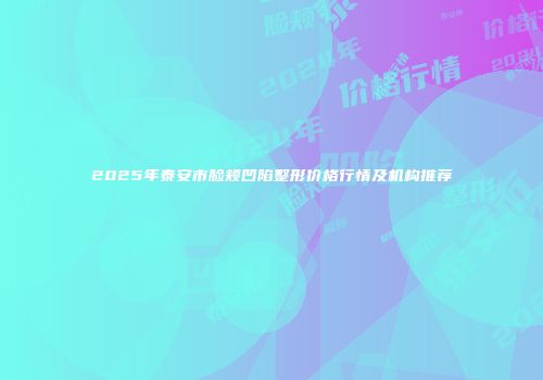 2025年泰安市脸颊凹陷整形价格行情及机构推荐