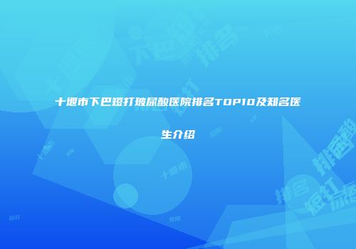 十堰市下巴短打玻尿酸医院排名TOP10及知名医生介绍