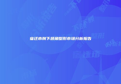 宿迁市削下颌角整形市场分析报告