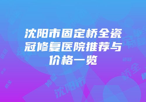 沈阳市固定桥全瓷冠修复医院推荐与价格一览