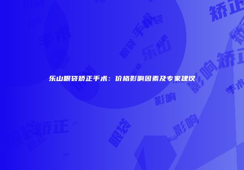 乐山眼袋矫正手术：价格影响因素及专家建议