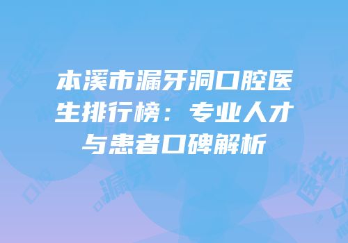 本溪市漏牙洞口腔医生排行榜：专业人才与患者口碑解析