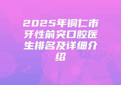 2025年铜仁市牙性前突口腔医生排名及详细介绍