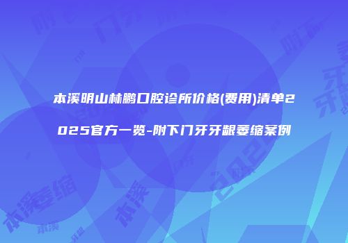 本溪明山林鹏口腔诊所价格(费用)清单2025官方一览-附下门牙牙龈萎缩案例