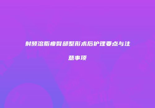 射频溶脂瘦臀部整形术后护理要点与注意事项