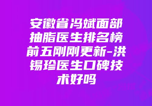 安徽省冯斌面部抽脂医生排名榜前五刚刚更新-洪锡珍医生口碑技术好吗