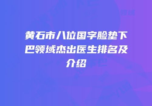 黄石市八位国字脸垫下巴领域杰出医生排名及介绍