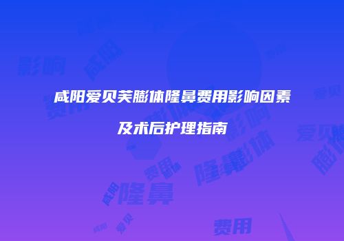 咸阳爱贝芙膨体隆鼻费用影响因素及术后护理指南