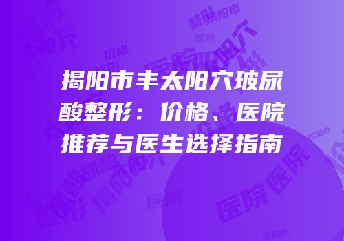 揭阳市丰太阳穴玻尿酸整形：价格、医院推荐与医生选择指南