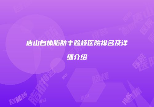 唐山自体脂肪丰脸颊医院排名及详细介绍
