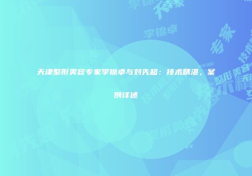 天津整形美容专家李锦卓与刘先超：技术精湛，案例详述