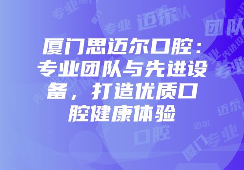 厦门思迈尔口腔：专业团队与先进设备，打造优质口腔健康体验