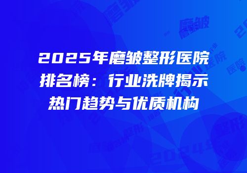 2025年磨皱整形医院排名榜：行业洗牌揭示热门趋势与优质机构