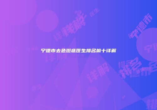 宁德市去色斑痣医生排名前十详解