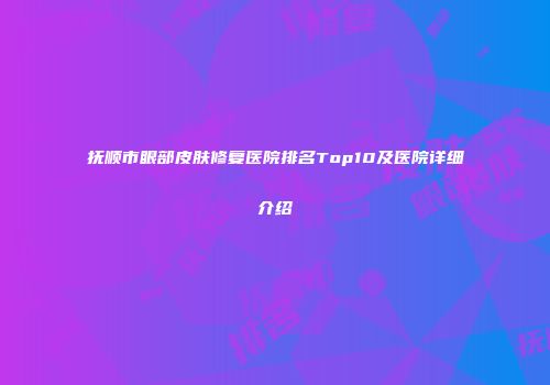 抚顺市眼部皮肤修复医院排名Top10及医院详细介绍