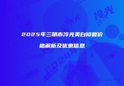 2025年三明市冷光美白修复价格解析及优惠信息