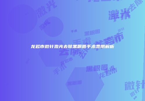 龙岩市微针激光去除黑眼圈手术费用解析