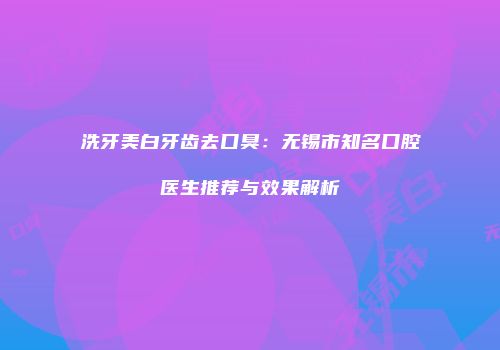 洗牙美白牙齿去口臭：无锡市知名口腔医生推荐与效果解析