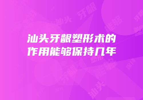 汕头牙龈塑形术的作用能够保持几年