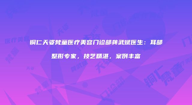 铜仁天姿梵童医疗美容门诊部龚武斌医生：耳部整形专家，技艺精湛，案例丰富