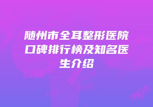 随州市全耳整形医院口碑排行榜及知名医生介绍