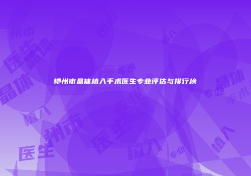柳州市晶体植入手术医生专业评估与排行榜