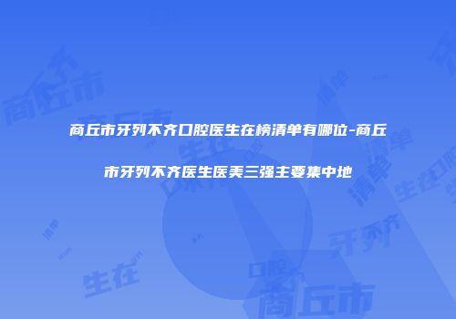 商丘市牙列不齐口腔医生在榜清单有哪位-商丘市牙列不齐医生医美三强主要集中地