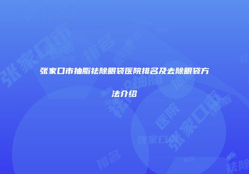 张家口市抽脂祛除眼袋医院排名及去除眼袋方法介绍
