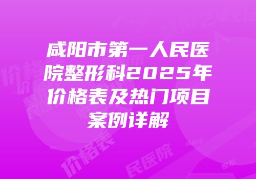 咸阳市第一人民医院整形科2025年价格表及热门项目案例详解